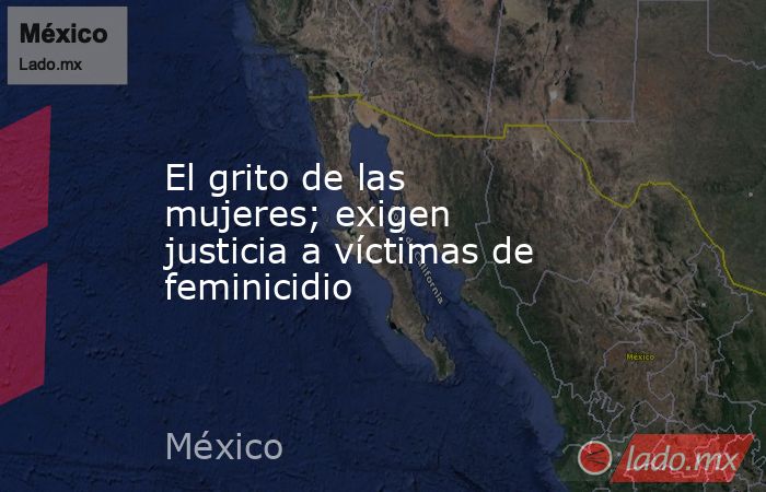 El grito de las mujeres; exigen justicia a víctimas de feminicidio. Noticias en tiempo real