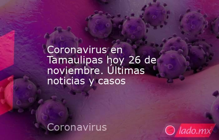 Coronavirus en Tamaulipas hoy 26 de noviembre. Últimas noticias y casos. Noticias en tiempo real