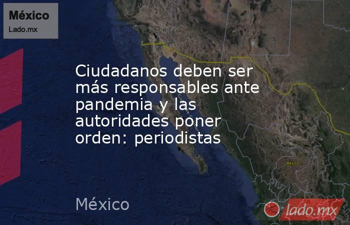 Ciudadanos deben ser más responsables ante pandemia y las autoridades poner orden: periodistas. Noticias en tiempo real