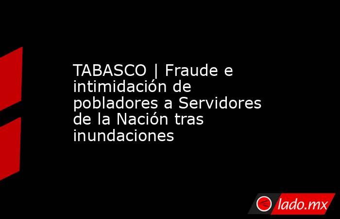 TABASCO | Fraude e intimidación de pobladores a Servidores de la Nación tras inundaciones. Noticias en tiempo real