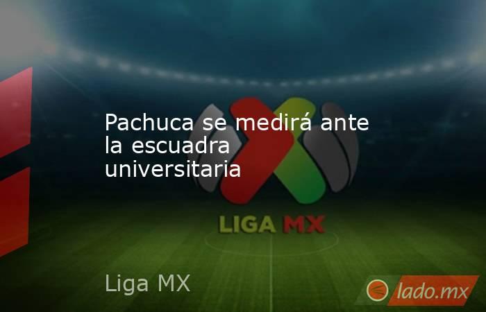 Pachuca se medirá ante la escuadra universitaria. Noticias en tiempo real