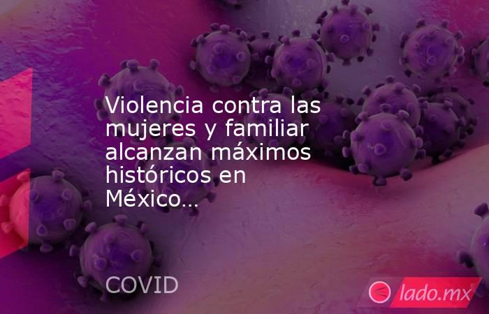 Violencia contra las mujeres y familiar alcanzan máximos históricos en México…. Noticias en tiempo real