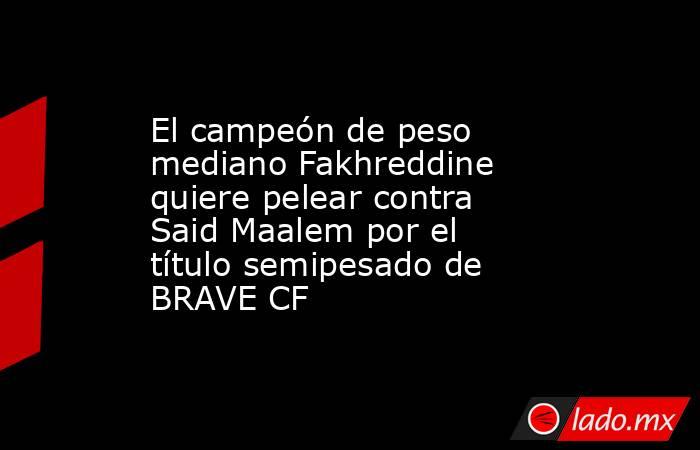 El campeón de peso mediano Fakhreddine quiere pelear contra Said Maalem por el título semipesado de BRAVE CF. Noticias en tiempo real