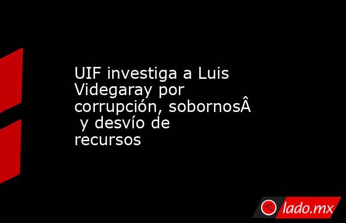 UIF investiga a Luis Videgaray por corrupción, sobornos y desvío de recursos  
. Noticias en tiempo real