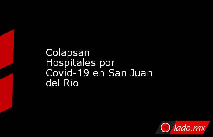 Colapsan Hospitales por Covid-19 en San Juan del Río. Noticias en tiempo real