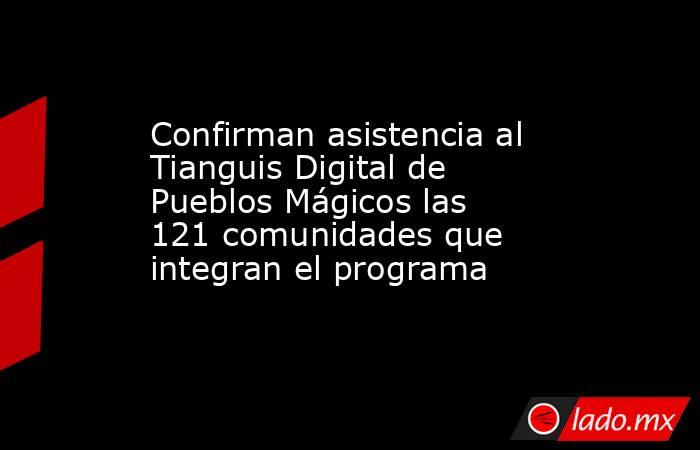 Confirman asistencia al Tianguis Digital de Pueblos Mágicos las 121 comunidades que integran el programa. Noticias en tiempo real