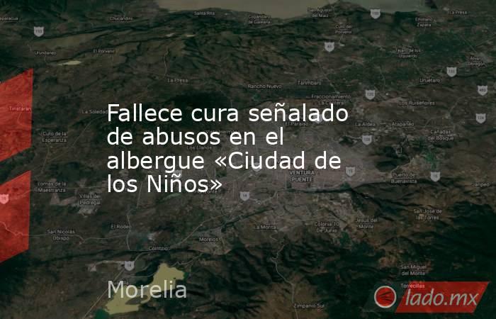 Fallece cura señalado de abusos en el albergue «Ciudad de los Niños». Noticias en tiempo real