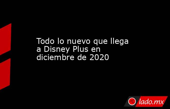 Todo lo nuevo que llega a Disney Plus en diciembre de 2020. Noticias en tiempo real