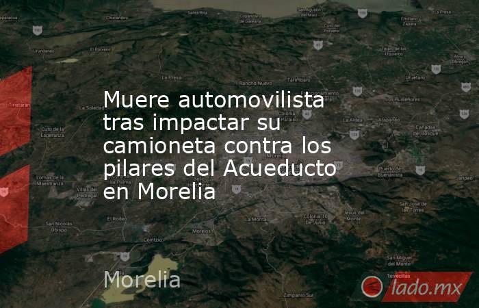 Muere automovilista tras impactar su camioneta contra los pilares del Acueducto en Morelia. Noticias en tiempo real