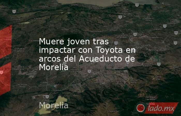 Muere joven tras impactar con Toyota en arcos del Acueducto de Morelia. Noticias en tiempo real