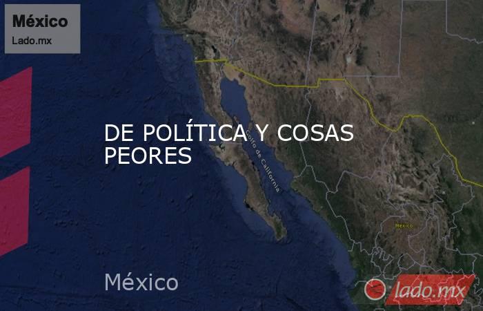 DE POLÍTICA Y COSAS PEORES. Noticias en tiempo real