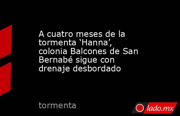 A cuatro meses de la tormenta ‘Hanna’, colonia Balcones de San Bernabé sigue con drenaje desbordado  
. Noticias en tiempo real