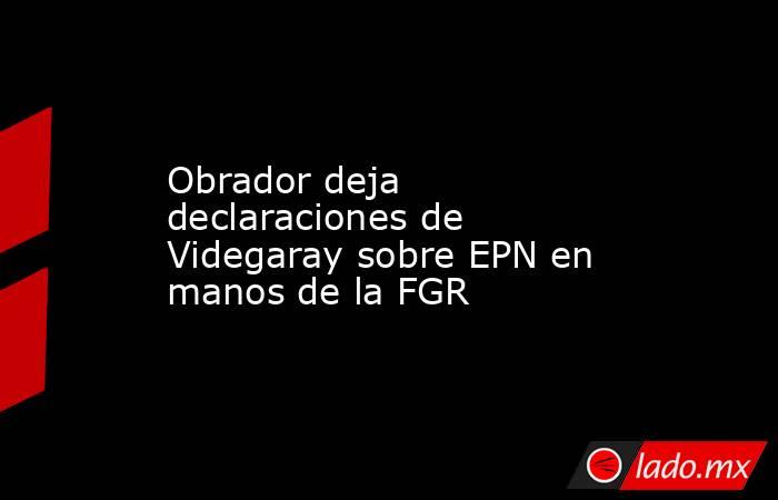 Obrador deja declaraciones de Videgaray sobre EPN en manos de la FGR. Noticias en tiempo real