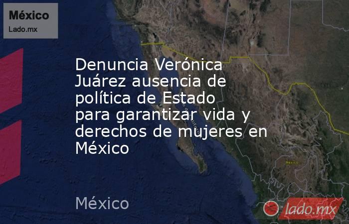 Denuncia Verónica Juárez ausencia de política de Estado para garantizar vida y derechos de mujeres en México. Noticias en tiempo real