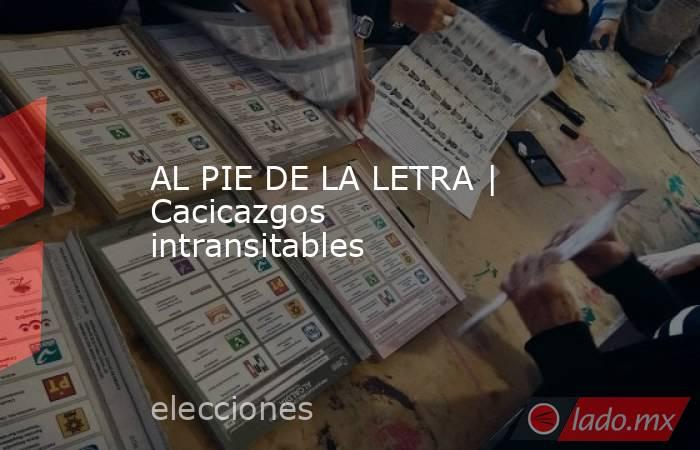 AL PIE DE LA LETRA | Cacicazgos intransitables. Noticias en tiempo real