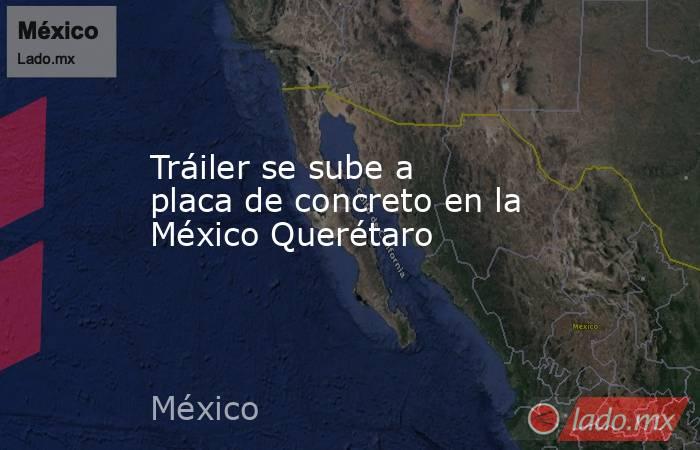 Tráiler se sube a placa de concreto en la México Querétaro. Noticias en tiempo real