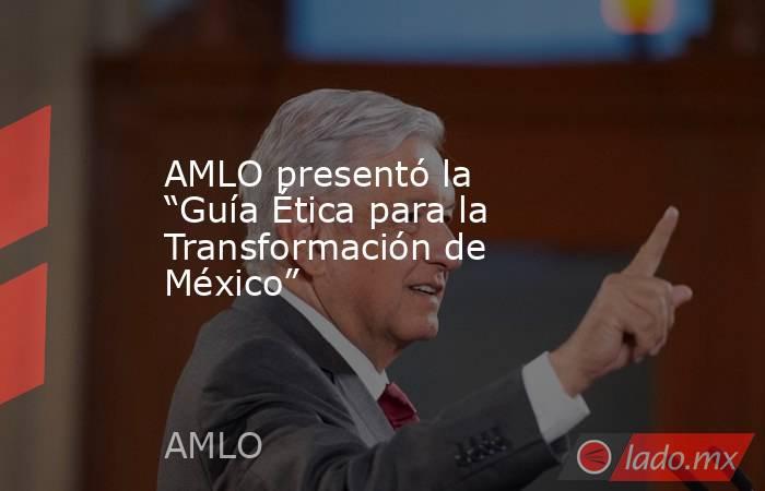 AMLO presentó la “Guía Ética para la Transformación de México”. Noticias en tiempo real