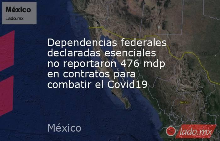 Dependencias federales declaradas esenciales no reportaron 476 mdp en contratos para combatir el Covid19. Noticias en tiempo real