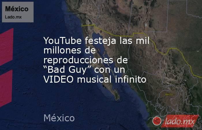 YouTube festeja las mil millones de reproducciones de “Bad Guy” con un VIDEO musical infinito. Noticias en tiempo real