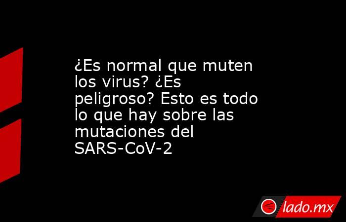 ¿Es normal que muten los virus? ¿Es peligroso? Esto es todo lo que hay sobre las mutaciones del SARS-CoV-2. Noticias en tiempo real