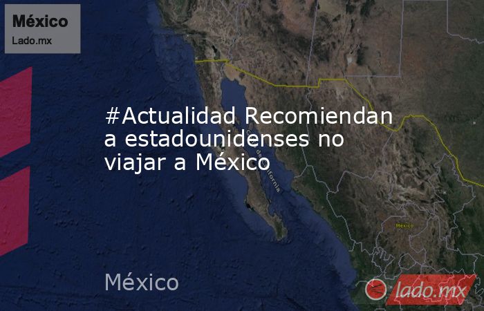#Actualidad Recomiendan a estadounidenses no viajar a México. Noticias en tiempo real