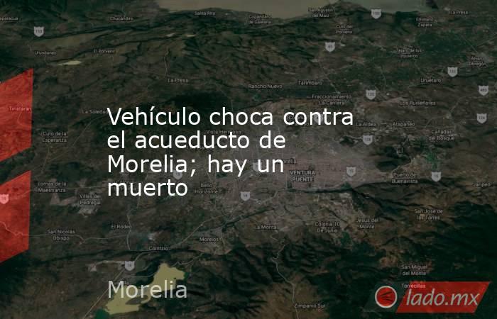 Vehículo choca contra el acueducto de Morelia; hay un muerto  . Noticias en tiempo real