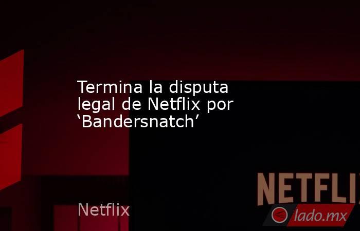 Termina la disputa legal de Netflix por ‘Bandersnatch’. Noticias en tiempo real