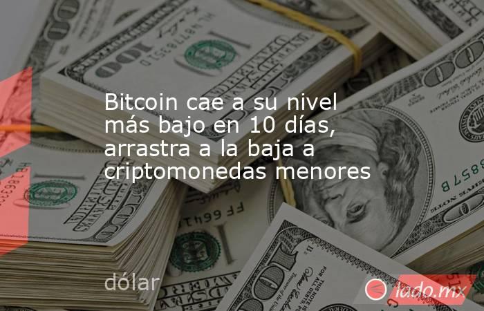 Bitcoin cae a su nivel más bajo en 10 días, arrastra a la baja a criptomonedas menores. Noticias en tiempo real