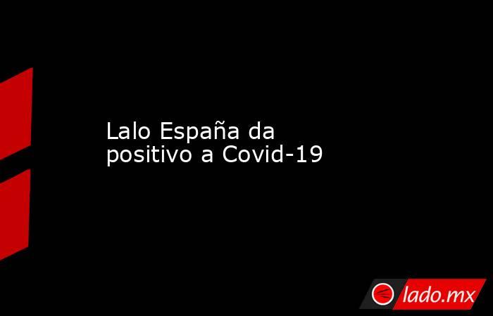 Lalo España da positivo a Covid-19. Noticias en tiempo real