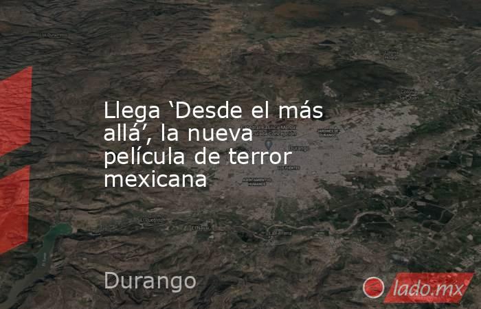 Llega ‘Desde el más allá’, la nueva película de terror mexicana. Noticias en tiempo real