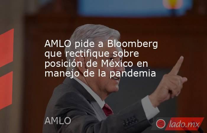 AMLO pide a Bloomberg que rectifique sobre posición de México en manejo de la pandemia. Noticias en tiempo real