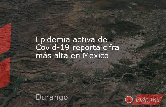 Epidemia activa de Covid-19 reporta cifra más alta en México. Noticias en tiempo real