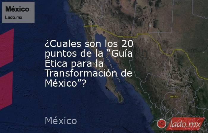 ¿Cuales son los 20 puntos de la “Guía Ética para la Transformación de México”?. Noticias en tiempo real