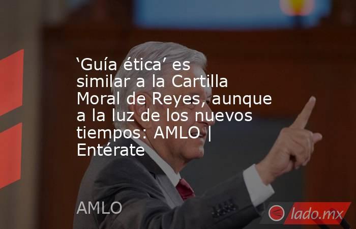 ‘Guía ética’ es similar a la Cartilla Moral de Reyes, aunque a la luz de los nuevos tiempos: AMLO | Entérate. Noticias en tiempo real