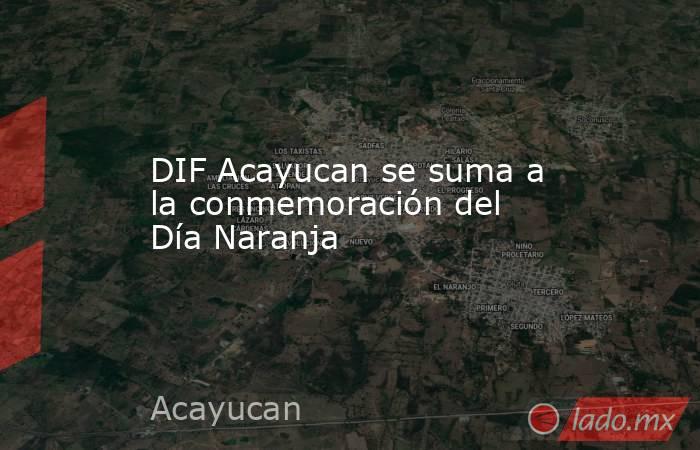 DIF Acayucan se suma a la conmemoración del Día Naranja. Noticias en tiempo real