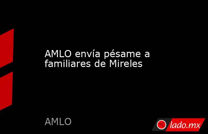 AMLO envía pésame a familiares de Mireles. Noticias en tiempo real