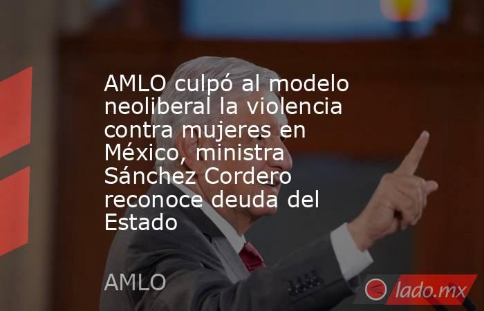 AMLO culpó al modelo neoliberal la violencia contra mujeres en México, ministra Sánchez Cordero reconoce deuda del Estado. Noticias en tiempo real