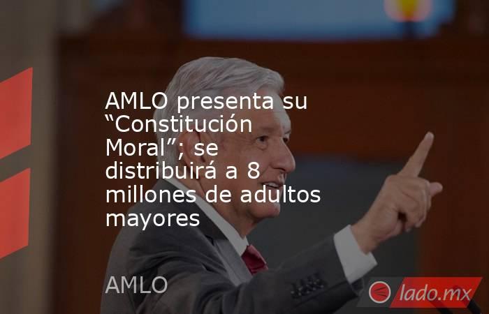 AMLO presenta su “Constitución Moral”; se distribuirá a 8 millones de adultos mayores. Noticias en tiempo real