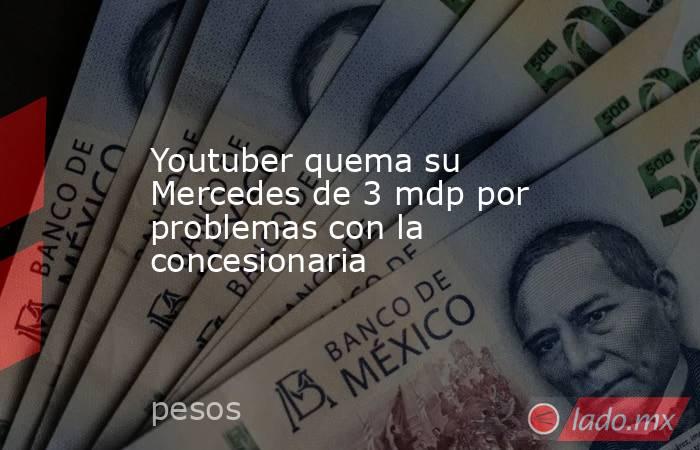 Youtuber quema su Mercedes de 3 mdp por problemas con la concesionaria. Noticias en tiempo real