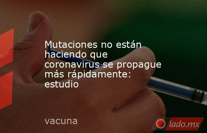 Mutaciones no están haciendo que coronavirus se propague más rápidamente: estudio. Noticias en tiempo real