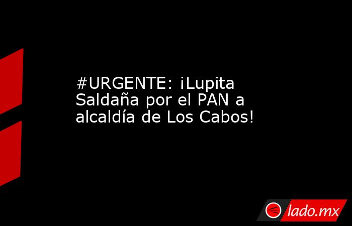#URGENTE: ¡Lupita Saldaña por el PAN a alcaldía de Los Cabos!. Noticias en tiempo real