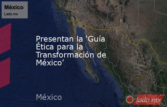 Presentan la ‘Guía Ética para la Transformación de México’. Noticias en tiempo real