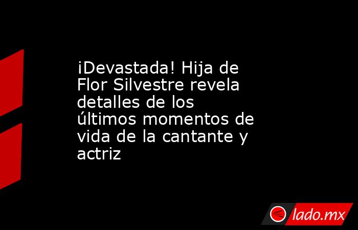 ¡Devastada! Hija de Flor Silvestre revela detalles de los últimos momentos de vida de la cantante y actriz. Noticias en tiempo real