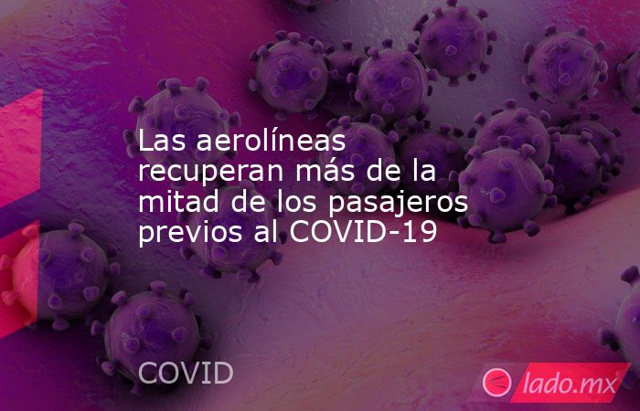 Las aerolíneas recuperan más de la mitad de los pasajeros previos al COVID-19. Noticias en tiempo real