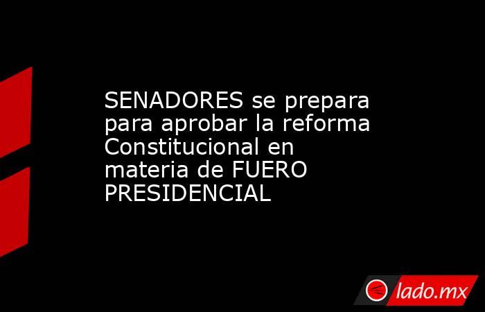 SENADORES se prepara para aprobar la reforma Constitucional en materia de FUERO PRESIDENCIAL. Noticias en tiempo real