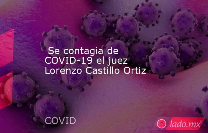  Se contagia de COVID-19 el juez Lorenzo Castillo Ortiz. Noticias en tiempo real