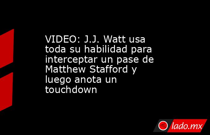 VIDEO: J.J. Watt usa toda su habilidad para interceptar un pase de Matthew Stafford y luego anota un touchdown. Noticias en tiempo real