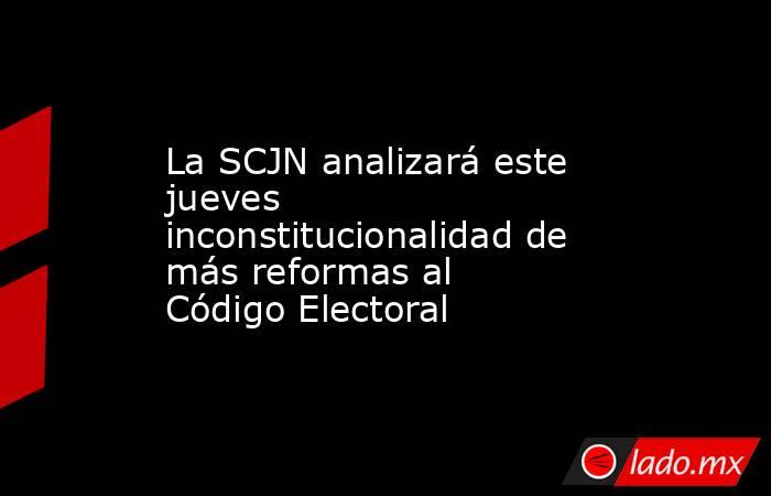 La SCJN analizará este jueves inconstitucionalidad de más reformas al Código Electoral. Noticias en tiempo real