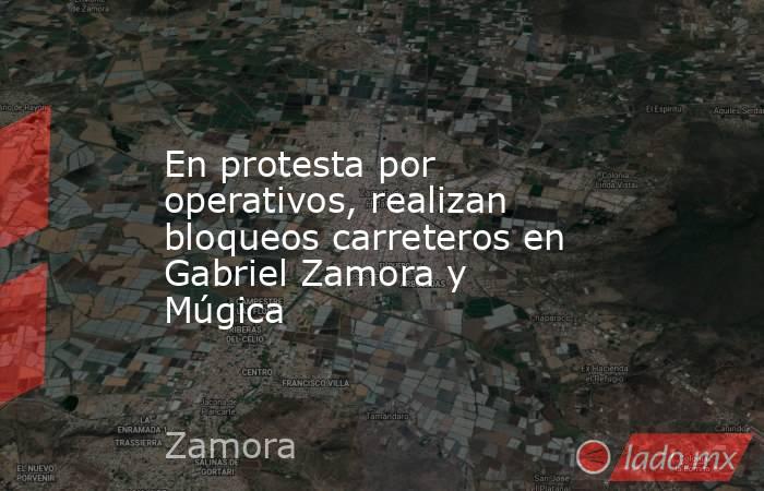 En protesta por operativos, realizan bloqueos carreteros en Gabriel Zamora y Múgica. Noticias en tiempo real