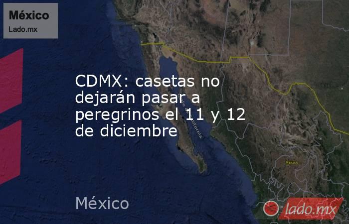 CDMX: casetas no dejarán pasar a peregrinos el 11 y 12 de diciembre. Noticias en tiempo real